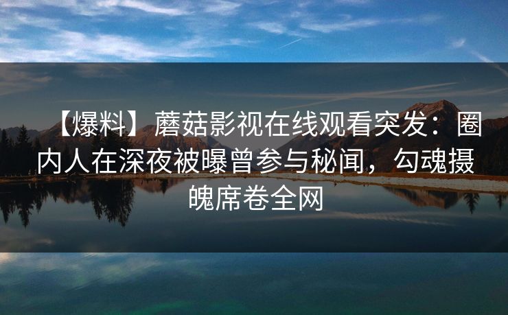 【爆料】蘑菇影视在线观看突发：圈内人在深夜被曝曾参与秘闻，勾魂摄魄席卷全网