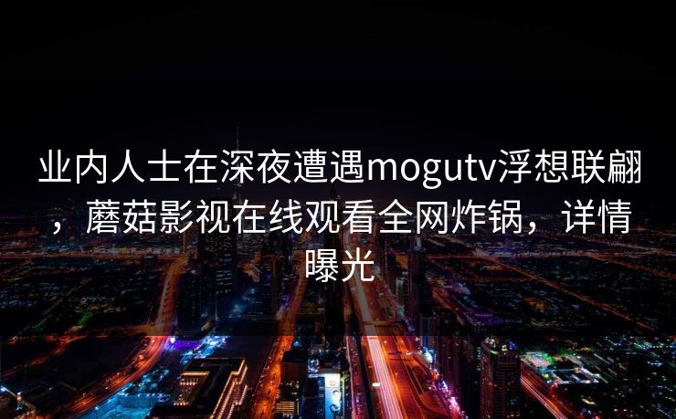 业内人士在深夜遭遇mogutv浮想联翩，蘑菇影视在线观看全网炸锅，详情曝光