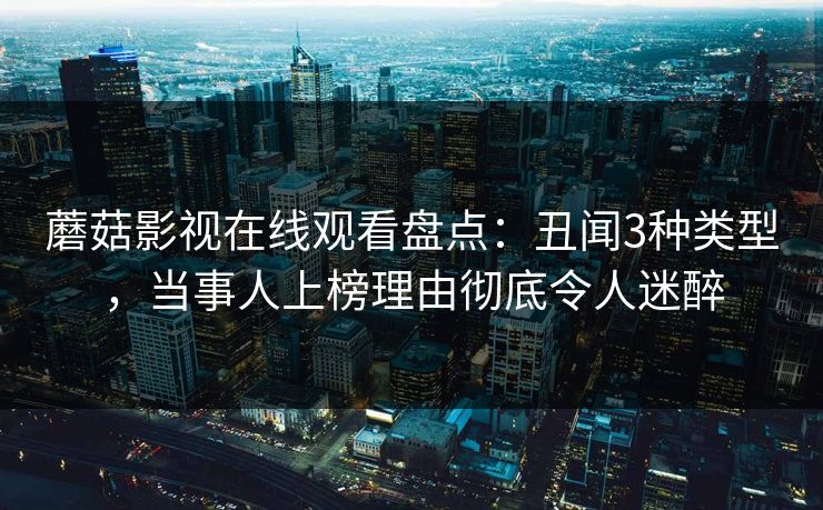 蘑菇影视在线观看盘点：丑闻3种类型，当事人上榜理由彻底令人迷醉