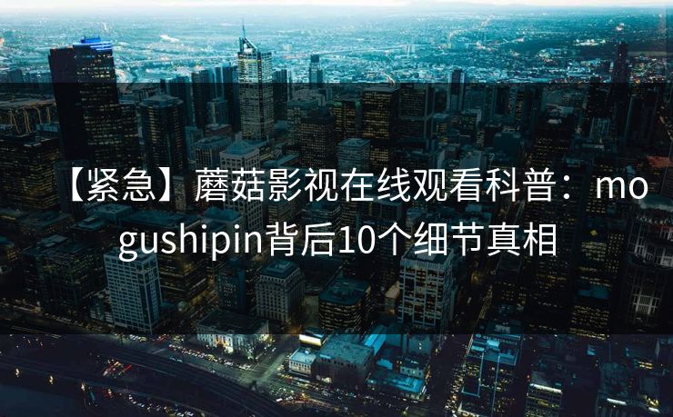 详细阅读:【紧急】蘑菇影视在线观看科普:mogushipin背后10个细节真相 【紧急】蘑菇影视在线观看科普:mogushipin背后10个细节真相