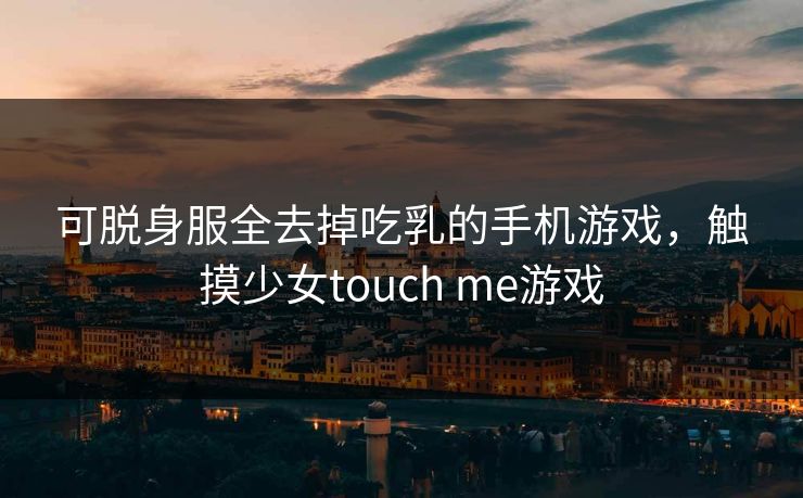 详细阅读:可脱身服全去掉吃乳的手机游戏,触摸少女touch me游戏 可脱身服全去掉吃乳的手机游戏,触摸少女touch me游戏