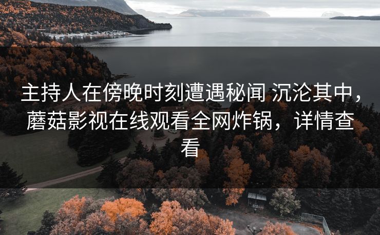 详细阅读:主持人在傍晚时刻遭遇秘闻 沉沦其中,蘑菇影视在线观看全网炸锅,详情查看 主持人在傍晚时刻遭遇秘闻 沉沦其中,蘑菇影视在线观看全网炸锅,详情查看