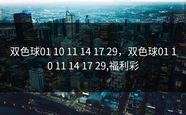 双色球01 10 11 14 17 29，双色球01 10 11 14 17 29,福利彩