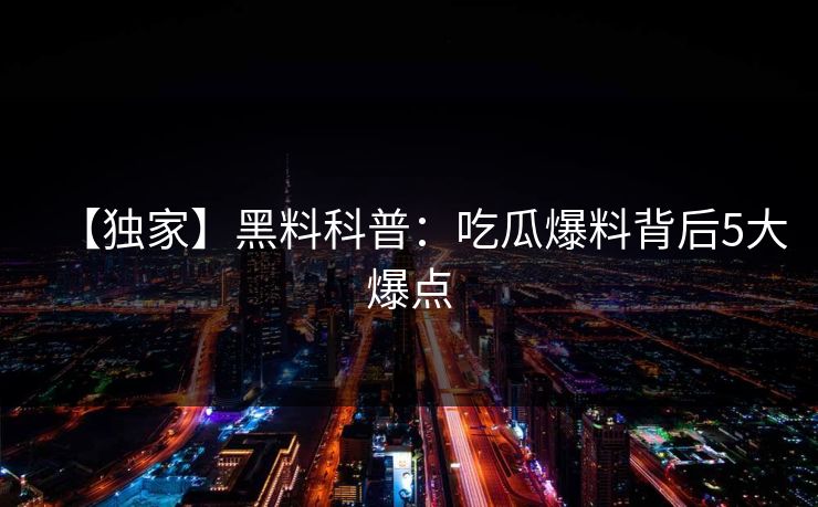 【独家】黑料科普：吃瓜爆料背后5大爆点