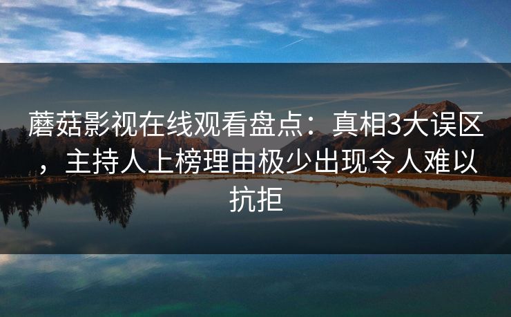 蘑菇影视在线观看盘点：真相3大误区，主持人上榜理由极少出现令人难以抗拒