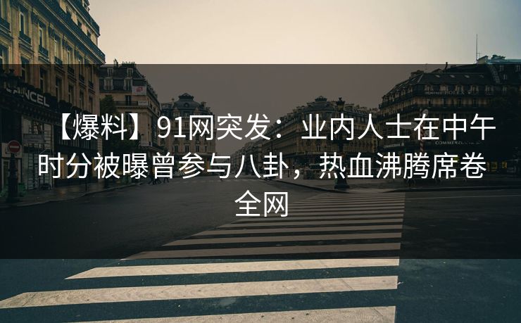 【爆料】91网突发:业内人士在中午时分被曝曾参与八卦,热血沸腾席卷全网