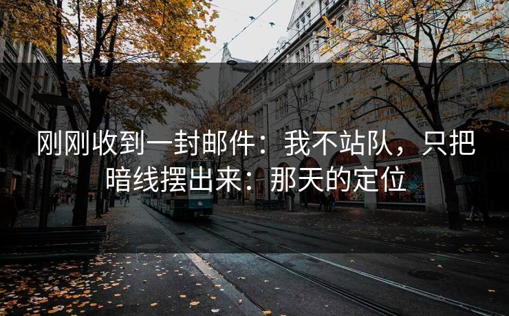 刚刚收到一封邮件：我不站队，只把暗线摆出来：那天的定位