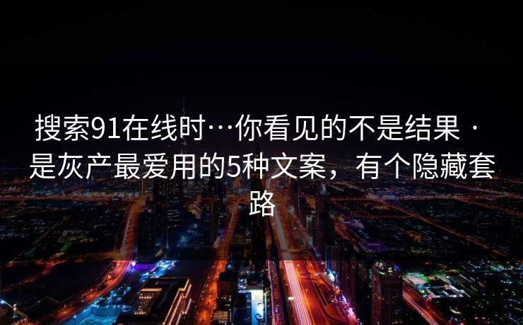 搜索91在线时…你看见的不是结果 · 是灰产最爱用的5种文案，有个隐藏套路