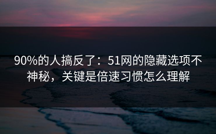 90%的人搞反了:51网的隐藏选项不神秘,关键是倍速习惯怎么理解 90%的人搞反了:51网的隐藏选项不神秘,关键是倍速习惯怎么理解