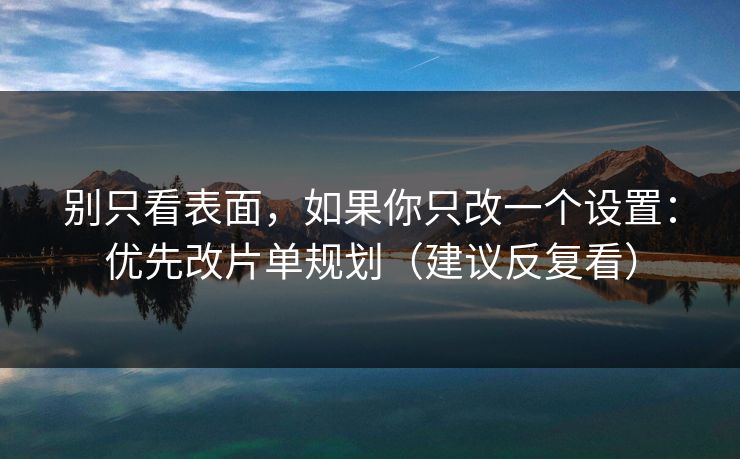 别只看表面，如果你只改一个设置：优先改片单规划（建议反复看）