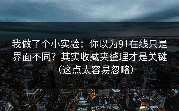 我做了个小实验：你以为91在线只是界面不同？其实收藏夹整理才是关键（这点太容易忽略）