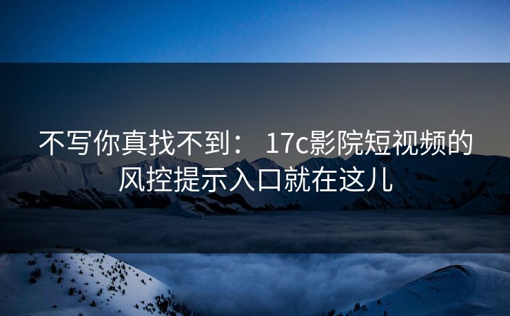 不写你真找不到: 17c影院短视频的风控提示入口就在这儿