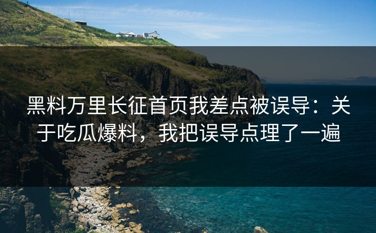 黑料万里长征首页我差点被误导:关于吃瓜爆料,我把误导点理了一遍