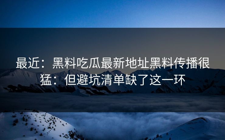 最近：黑料吃瓜最新地址黑料传播很猛：但避坑清单缺了这一环