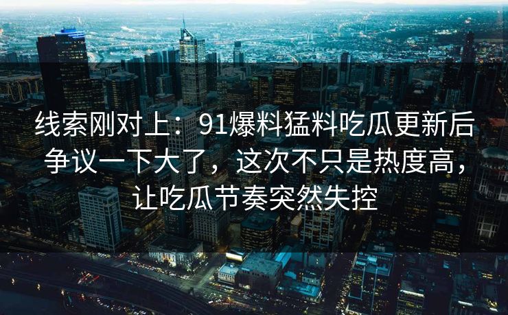 线索刚对上：91爆料猛料吃瓜更新后争议一下大了，这次不只是热度高，让吃瓜节奏突然失控
