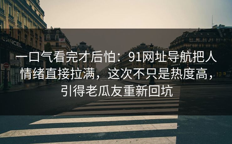 一口气看完才后怕：91网址导航把人情绪直接拉满，这次不只是热度高，引得老瓜友重新回坑