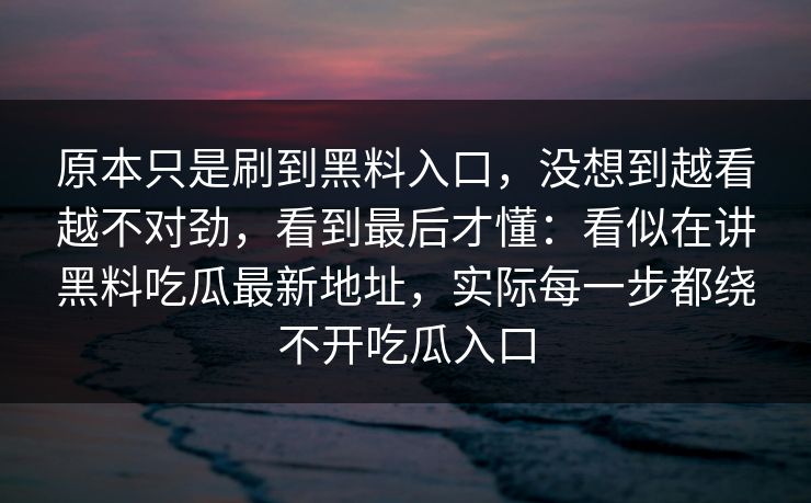 原本只是刷到黑料入口，没想到越看越不对劲，看到最后才懂：看似在讲黑料吃瓜最新地址，实际每一步都绕不开吃瓜入口
